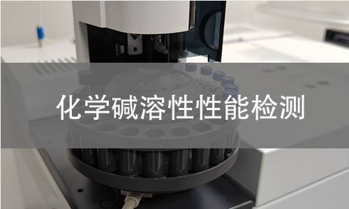 化学碱溶性性能检测 化学碱溶性性能检测