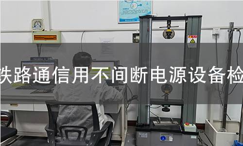 铁路通信用不间断电源设备检测 铁路通信用不间断电源设备检测