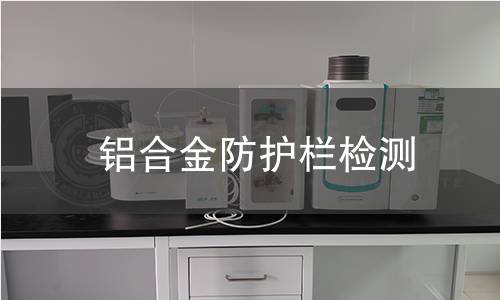 铝合金防护栏检测 铝合金防护栏检测