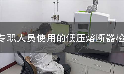 专职人员使用的低压熔断器检测 专职人员使用的低压熔断器检测