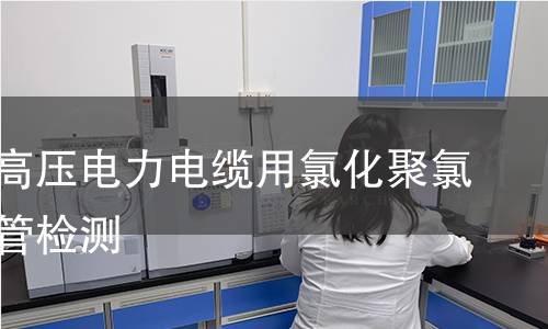 埋地式高压电力电缆用氯化聚氯乙烯套管检测 埋地式高压电力电缆用氯化聚氯乙烯套管检测