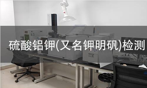 硫酸铝钾(又名钾明矾)检测 硫酸铝钾(又名钾明矾)检测