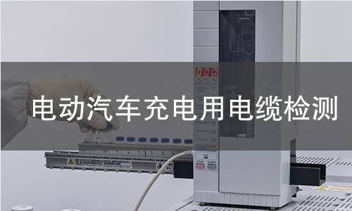 电动汽车充电用电缆检测 电动汽车充电用电缆检测