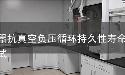 容器抗真空负压循环持久性寿命测试 容器抗真空负压循环持久性寿命测试