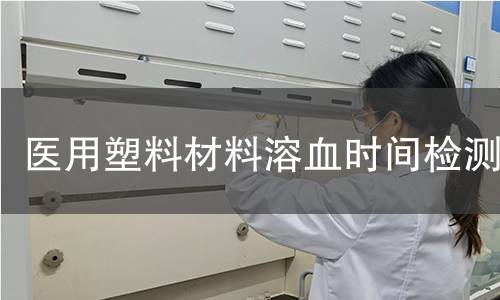 医用塑料材料溶血时间检测 医用塑料材料溶血时间检测