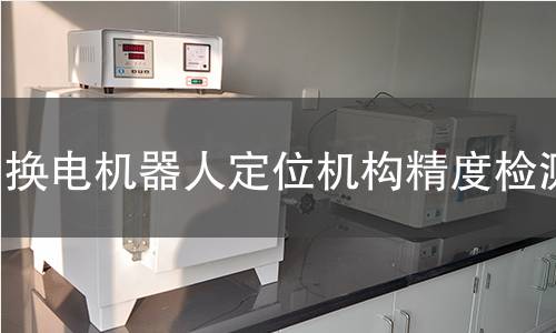 换电机器人定位机构精度检测 换电机器人定位机构精度检测