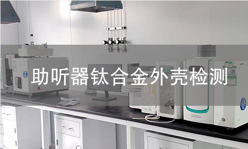 助听器钛合金外壳检测 助听器钛合金外壳检测