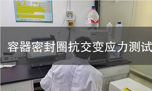容器密封圈抗交变应力测试 容器密封圈抗交变应力测试