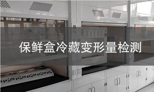 保鲜盒冷藏变形量检测 保鲜盒冷藏变形量检测