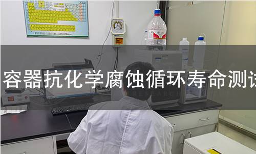 容器抗化学腐蚀循环寿命测试 容器抗化学腐蚀循环寿命测试