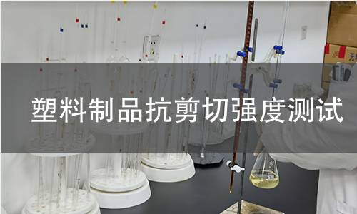 塑料制品抗剪切强度测试 塑料制品抗剪切强度测试