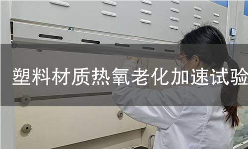 塑料材质热氧老化加速试验 塑料材质热氧老化加速试验