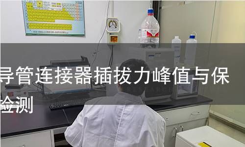 医用导管连接器插拔力峰值与保持力检测 医用导管连接器插拔力峰值与保持力检测