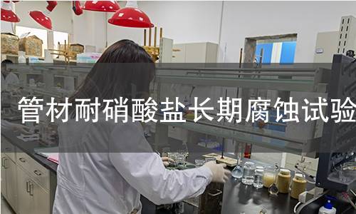 管材耐硝酸盐长期腐蚀试验 管材耐硝酸盐长期腐蚀试验