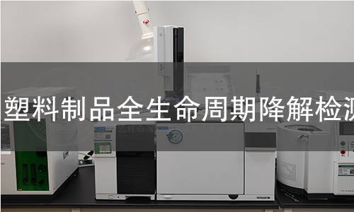 塑料制品全生命周期降解检测 塑料制品全生命周期降解检测