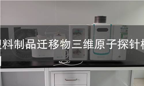 塑料制品迁移物三维原子探针检测 塑料制品迁移物三维原子探针检测