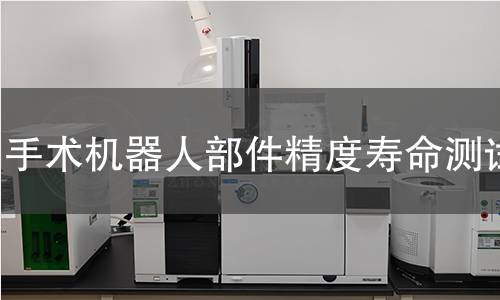手术机器人部件精度寿命测试 手术机器人部件精度寿命测试