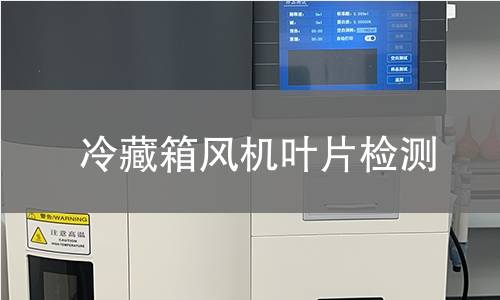 冷藏箱风机叶片检测 冷藏箱风机叶片检测