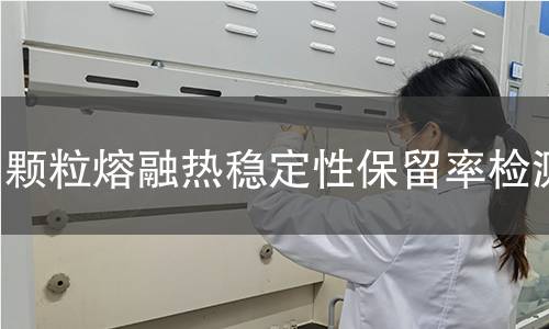 颗粒熔融热稳定性保留率检测 颗粒熔融热稳定性保留率检测