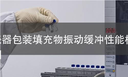 瓷器包装填充物振动缓冲性能检测 瓷器包装填充物振动缓冲性能检测