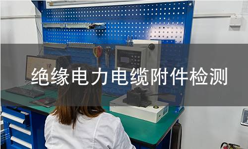 绝缘电力电缆附件检测 绝缘电力电缆附件检测