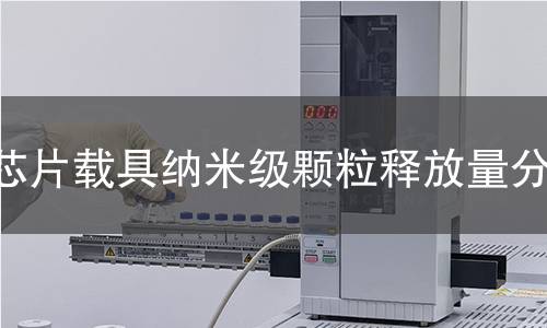 芯片载具纳米级颗粒释放量分析 芯片载具纳米级颗粒释放量分析