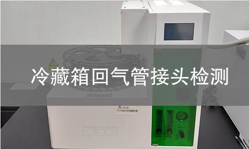冷藏箱回气管接头检测 冷藏箱回气管接头检测