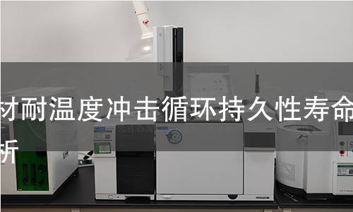 管材耐温度冲击循环持久性寿命分析 管材耐温度冲击循环持久性寿命分析