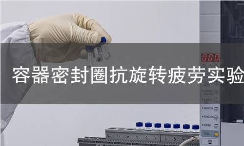 容器密封圈抗旋转疲劳实验 容器密封圈抗旋转疲劳实验