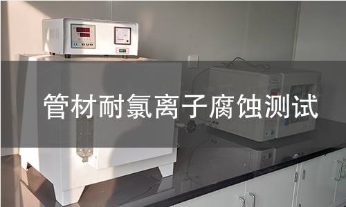 管材耐氯离子腐蚀测试 管材耐氯离子腐蚀测试