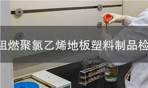 阻燃聚氯乙烯地板塑料制品检测 阻燃聚氯乙烯地板塑料制品检测
