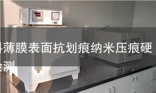 塑料薄膜表面抗划痕纳米压痕硬度检测 塑料薄膜表面抗划痕纳米压痕硬度检测