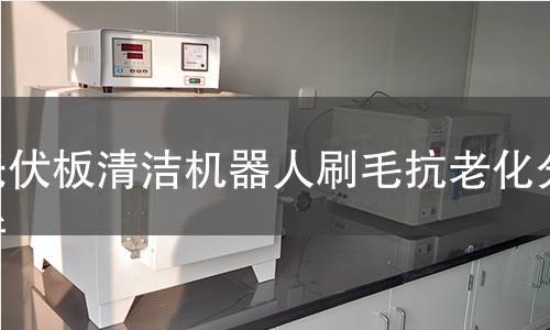 光伏板清洁机器人刷毛抗老化分析 光伏板清洁机器人刷毛抗老化分析