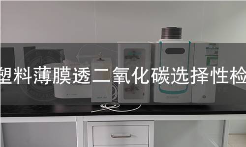 塑料薄膜透二氧化碳选择性检测 塑料薄膜透二氧化碳选择性检测