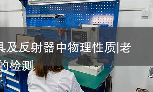 汽车灯具及反射器中物理性质|老化|可靠的检测 汽车灯具及反射器中物理性质|老化|可靠的检测