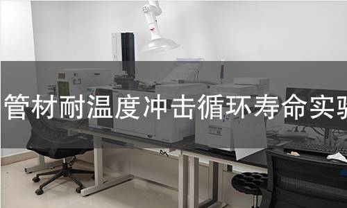 管材耐温度冲击循环寿命实验 管材耐温度冲击循环寿命实验