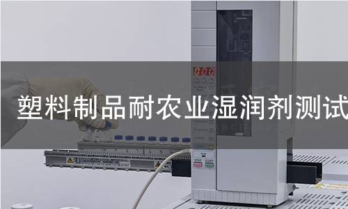 塑料制品耐农业湿润剂测试 塑料制品耐农业湿润剂测试