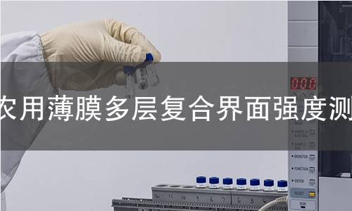 农用薄膜多层复合界面强度测试 农用薄膜多层复合界面强度测试