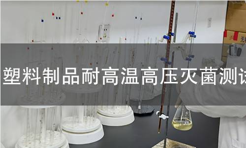 塑料制品耐高温高压灭菌测试 塑料制品耐高温高压灭菌测试