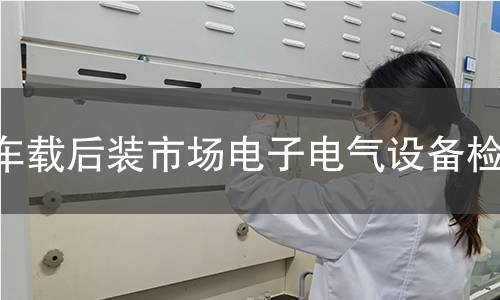 车载后装市场电子电气设备检测
