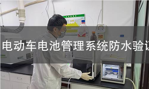 电动车电池管理系统防水验证