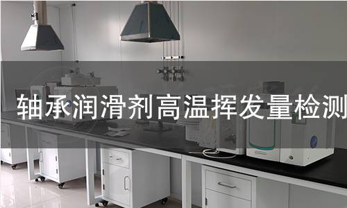 轴承润滑剂高温挥发量检测 轴承润滑剂高温挥发量检测