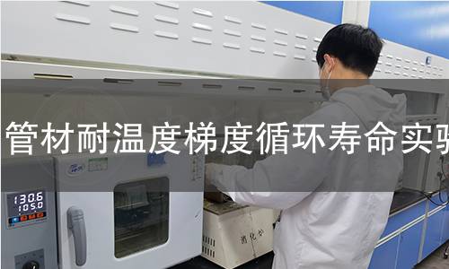 管材耐温度梯度循环寿命实验 管材耐温度梯度循环寿命实验