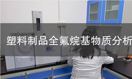 塑料制品全氟烷基物质分析 塑料制品全氟烷基物质分析
