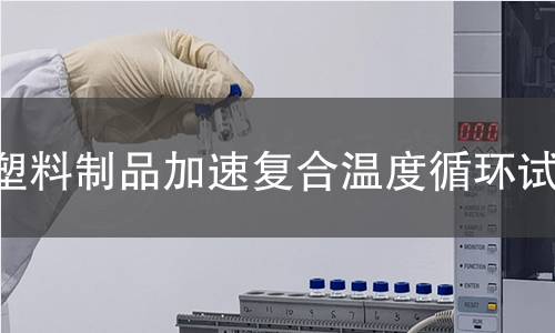 塑料制品加速复合温度循环试验 塑料制品加速复合温度循环试验