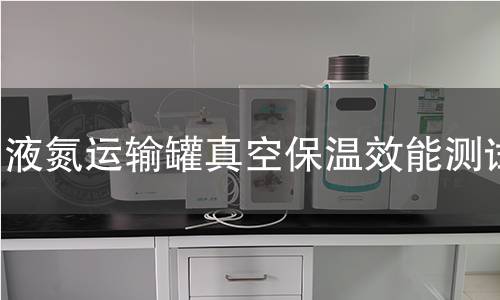 液氮运输罐真空保温效能测试 液氮运输罐真空保温效能测试