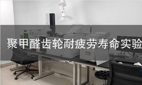 聚甲醛齿轮耐疲劳寿命实验 聚甲醛齿轮耐疲劳寿命实验