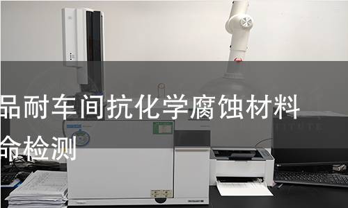 塑料制品耐车间抗化学腐蚀材料循环寿命检测 塑料制品耐车间抗化学腐蚀材料循环寿命检测