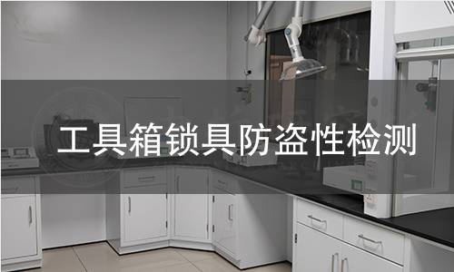 工具箱锁具防盗性检测 工具箱锁具防盗性检测