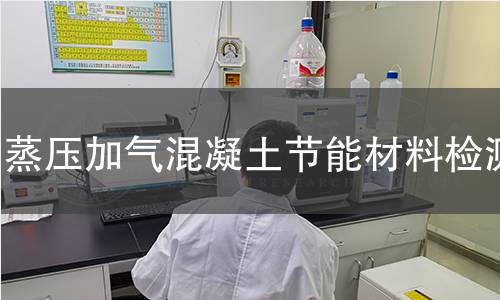蒸压加气混凝土节能材料检测 蒸压加气混凝土节能材料检测